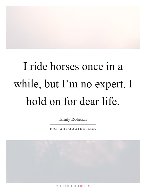 I ride horses once in a while, but I’m no expert. I hold on for dear life Picture Quote #1