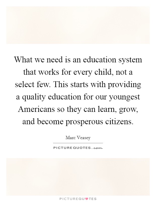 What we need is an education system that works for every child, not a select few. This starts with providing a quality education for our youngest Americans so they can learn, grow, and become prosperous citizens Picture Quote #1