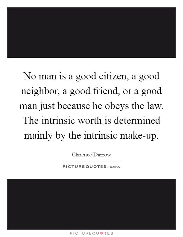 No man is a good citizen, a good neighbor, a good friend, or a good man just because he obeys the law. The intrinsic worth is determined mainly by the intrinsic make-up Picture Quote #1