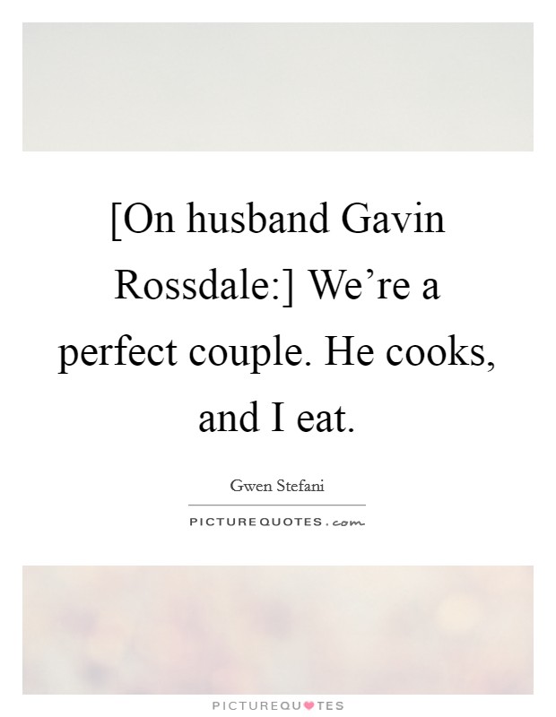 [On husband Gavin Rossdale:] We’re a perfect couple. He cooks, and I eat Picture Quote #1