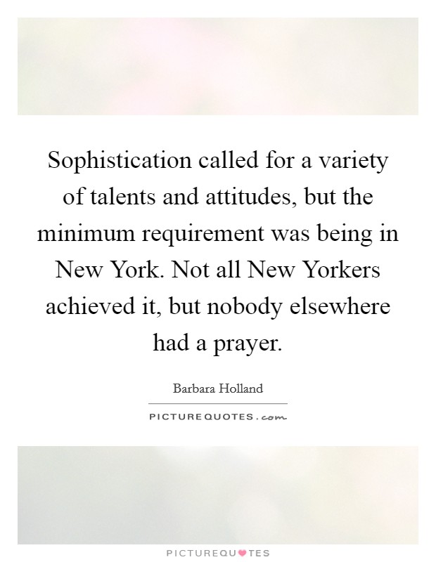 Sophistication called for a variety of talents and attitudes, but the minimum requirement was being in New York. Not all New Yorkers achieved it, but nobody elsewhere had a prayer Picture Quote #1