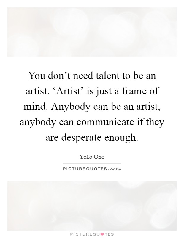 You don’t need talent to be an artist. ‘Artist’ is just a frame of mind. Anybody can be an artist, anybody can communicate if they are desperate enough Picture Quote #1