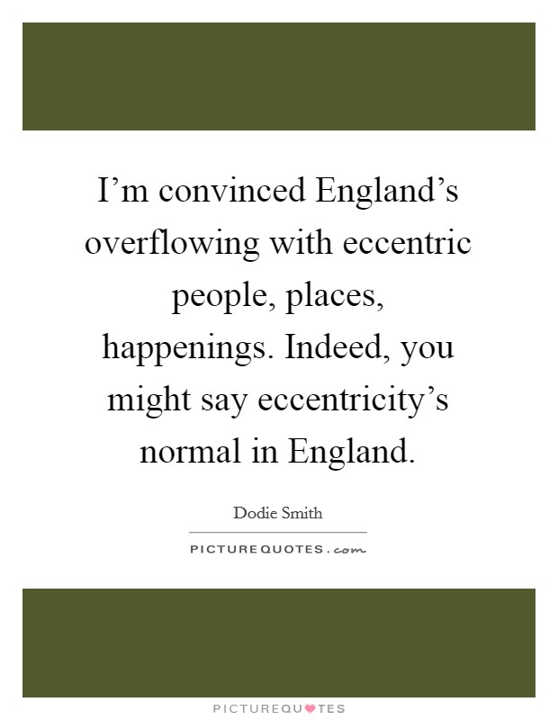 I’m convinced England’s overflowing with eccentric people, places, happenings. Indeed, you might say eccentricity’s normal in England Picture Quote #1