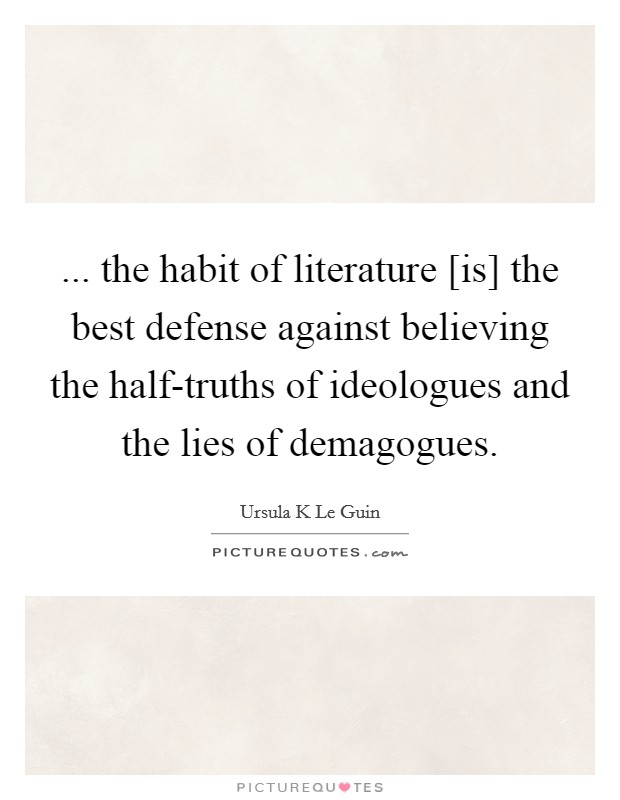 ... the habit of literature [is] the best defense against believing the half-truths of ideologues and the lies of demagogues Picture Quote #1