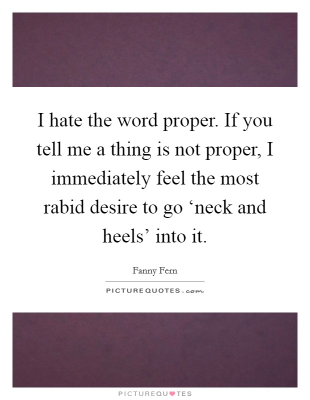 I hate the word proper. If you tell me a thing is not proper, I immediately feel the most rabid desire to go ‘neck and heels’ into it Picture Quote #1