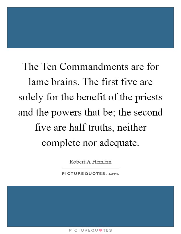 The Ten Commandments are for lame brains. The first five are solely for the benefit of the priests and the powers that be; the second five are half truths, neither complete nor adequate Picture Quote #1