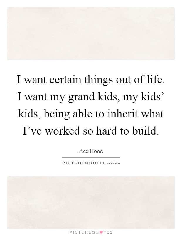 I want certain things out of life. I want my grand kids, my kids’ kids, being able to inherit what I’ve worked so hard to build Picture Quote #1