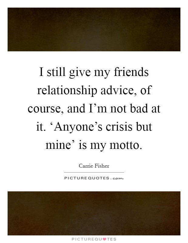 I still give my friends relationship advice, of course, and I’m not bad at it. ‘Anyone’s crisis but mine’ is my motto Picture Quote #1