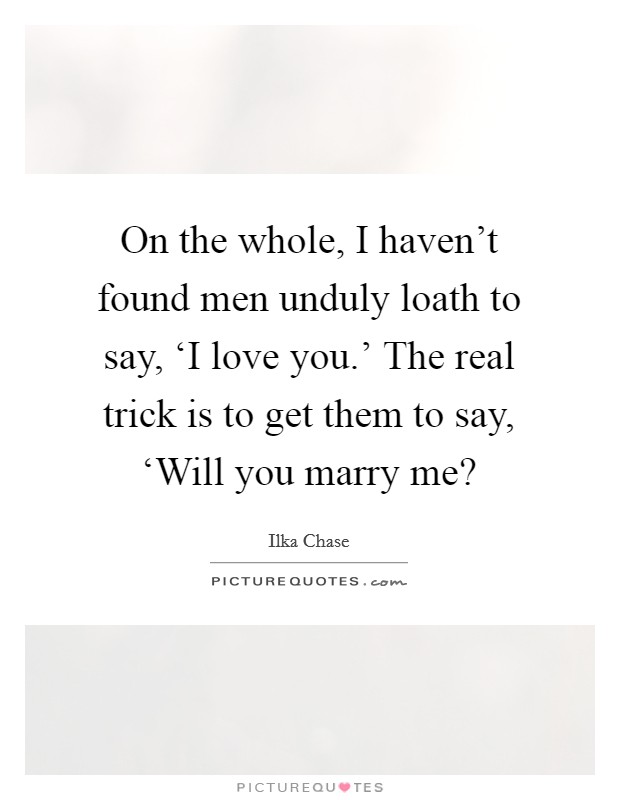 On the whole, I haven’t found men unduly loath to say, ‘I love you.’ The real trick is to get them to say, ‘Will you marry me? Picture Quote #1