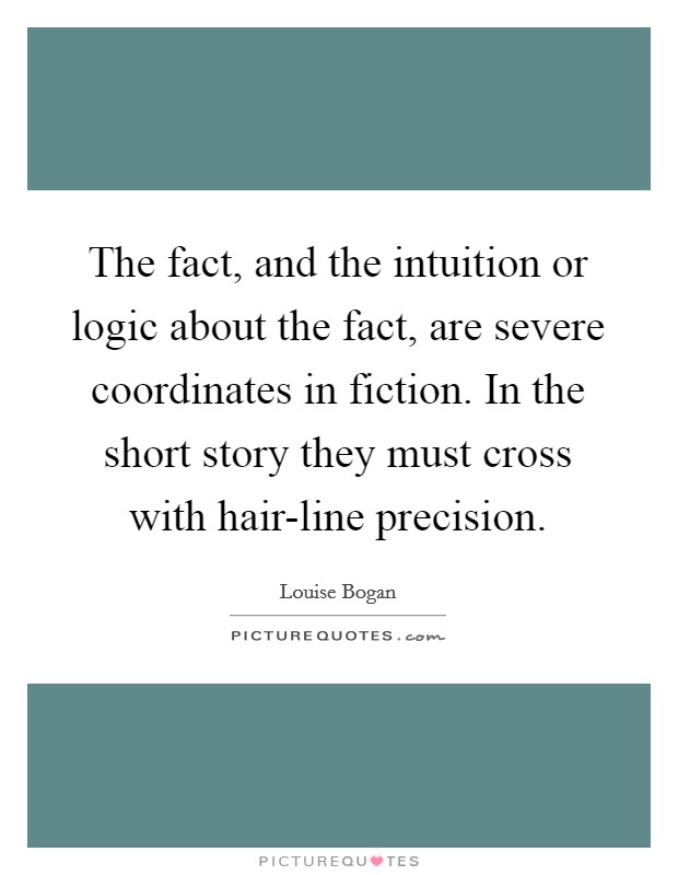 The fact, and the intuition or logic about the fact, are severe coordinates in fiction. In the short story they must cross with hair-line precision Picture Quote #1
