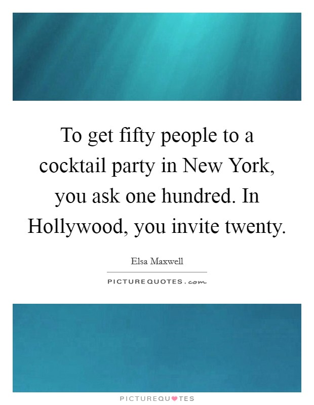 To get fifty people to a cocktail party in New York, you ask one hundred. In Hollywood, you invite twenty Picture Quote #1