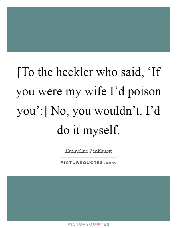 [To the heckler who said, ‘If you were my wife I’d poison you’:] No, you wouldn’t. I’d do it myself Picture Quote #1