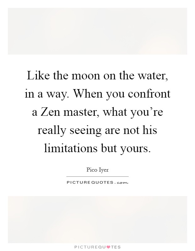 Like the moon on the water, in a way. When you confront a Zen master, what you're really seeing are not his limitations but yours Picture Quote #1