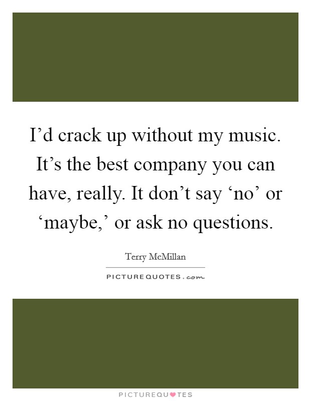 I’d crack up without my music. It’s the best company you can have, really. It don’t say ‘no’ or ‘maybe,’ or ask no questions Picture Quote #1