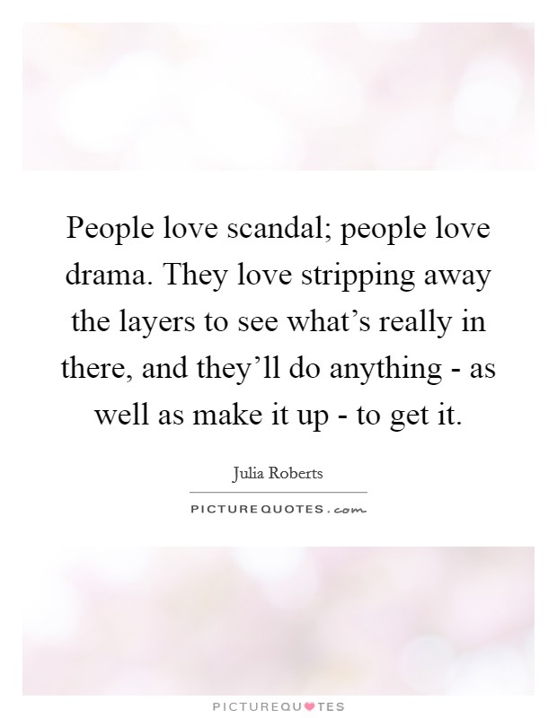 People love scandal; people love drama. They love stripping away the layers to see what’s really in there, and they’ll do anything - as well as make it up - to get it Picture Quote #1
