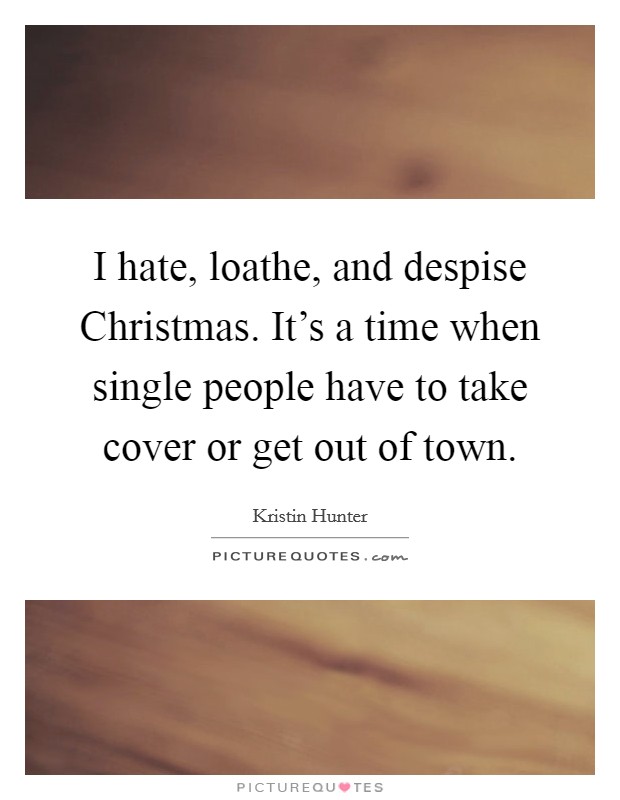 I hate, loathe, and despise Christmas. It’s a time when single people have to take cover or get out of town Picture Quote #1