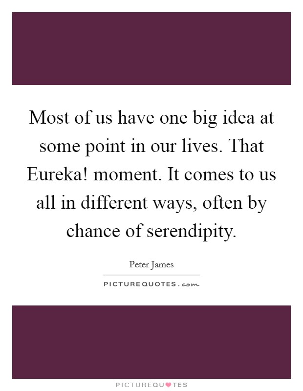 Most of us have one big idea at some point in our lives. That Eureka! moment. It comes to us all in different ways, often by chance of serendipity Picture Quote #1