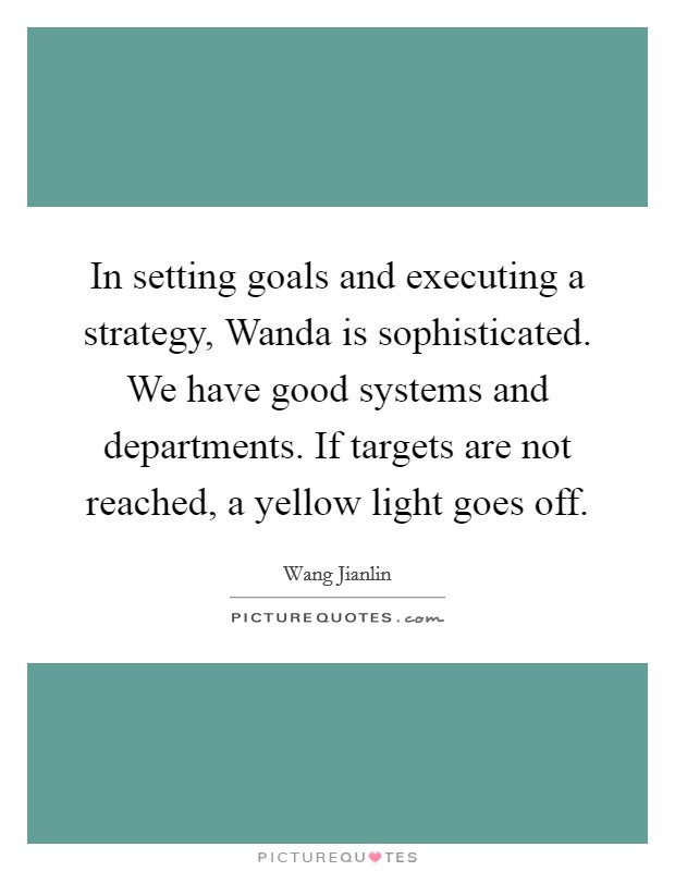 In setting goals and executing a strategy, Wanda is sophisticated. We have good systems and departments. If targets are not reached, a yellow light goes off Picture Quote #1