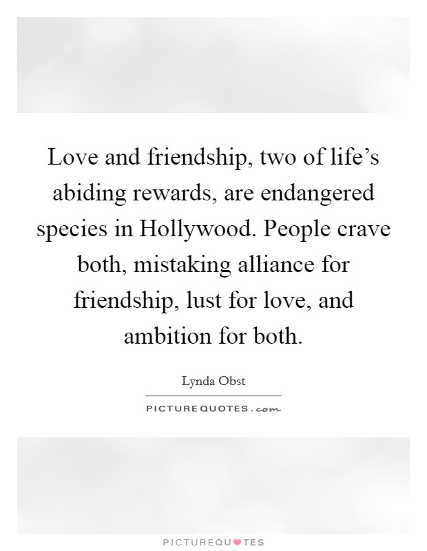 Love and friendship, two of life’s abiding rewards, are endangered species in Hollywood. People crave both, mistaking alliance for friendship, lust for love, and ambition for both Picture Quote #1