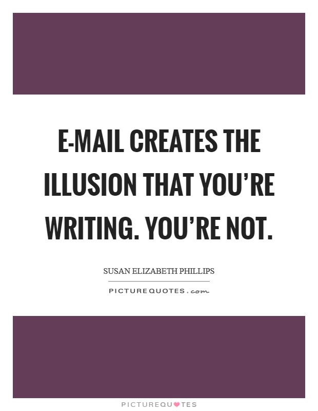 E-mail creates the illusion that you’re writing. You’re not Picture Quote #1