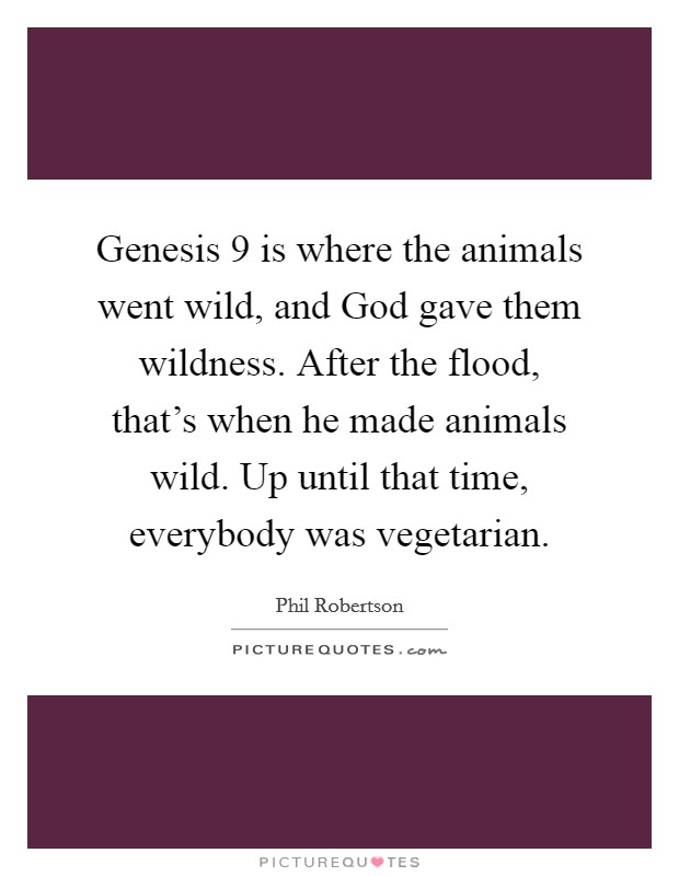 Genesis 9 is where the animals went wild, and God gave them wildness. After the flood, that’s when he made animals wild. Up until that time, everybody was vegetarian Picture Quote #1