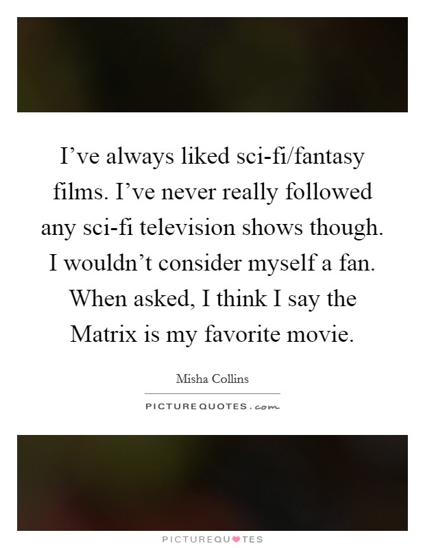 I’ve always liked sci-fi/fantasy films. I’ve never really followed any sci-fi television shows though. I wouldn’t consider myself a fan. When asked, I think I say the Matrix is my favorite movie Picture Quote #1