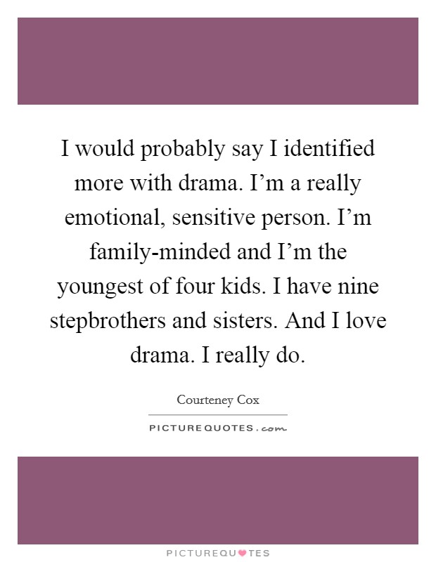 I would probably say I identified more with drama. I’m a really emotional, sensitive person. I’m family-minded and I’m the youngest of four kids. I have nine stepbrothers and sisters. And I love drama. I really do Picture Quote #1