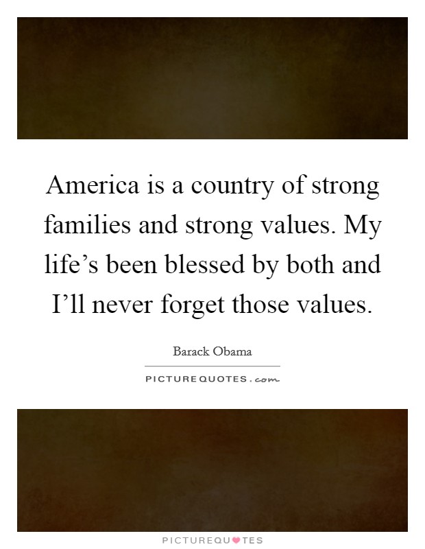 America is a country of strong families and strong values. My life’s been blessed by both and I’ll never forget those values Picture Quote #1