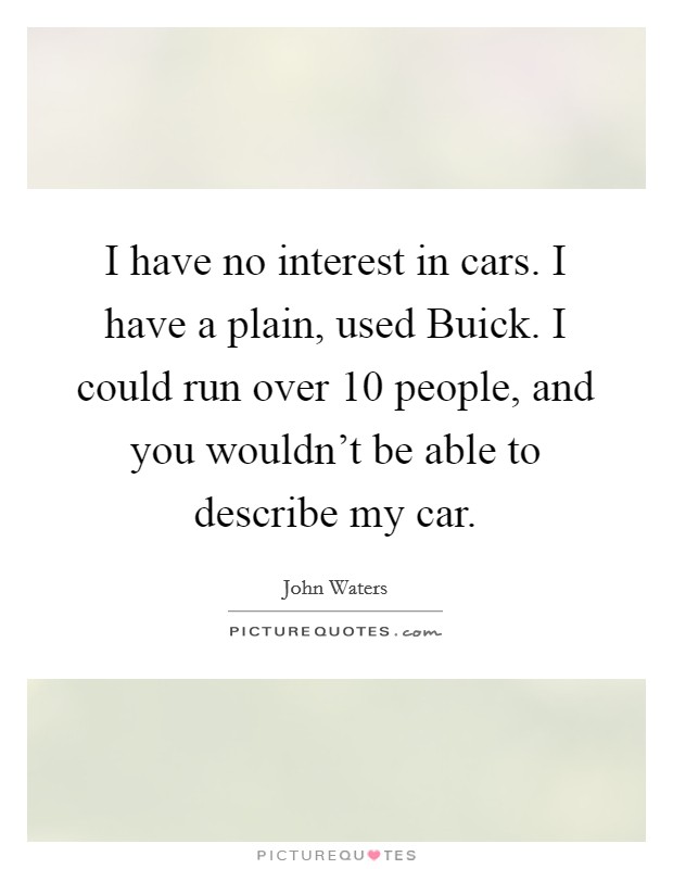 I have no interest in cars. I have a plain, used Buick. I could run over 10 people, and you wouldn’t be able to describe my car Picture Quote #1
