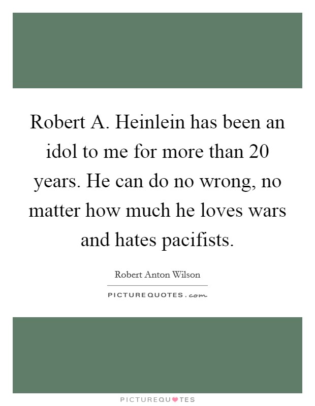 Robert A. Heinlein has been an idol to me for more than 20 years. He can do no wrong, no matter how much he loves wars and hates pacifists Picture Quote #1
