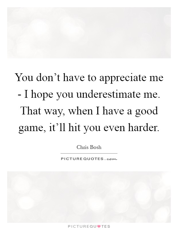 You don’t have to appreciate me - I hope you underestimate me. That way, when I have a good game, it’ll hit you even harder Picture Quote #1