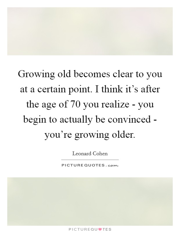 Growing old becomes clear to you at a certain point. I think it’s after the age of 70 you realize - you begin to actually be convinced - you’re growing older Picture Quote #1