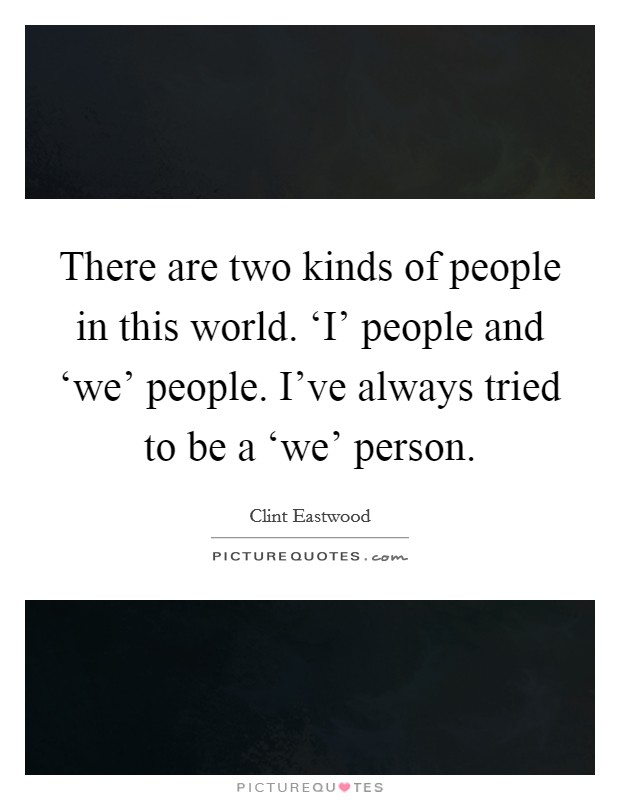 There are two kinds of people in this world. ‘I’ people and ‘we’ people. I’ve always tried to be a ‘we’ person Picture Quote #1