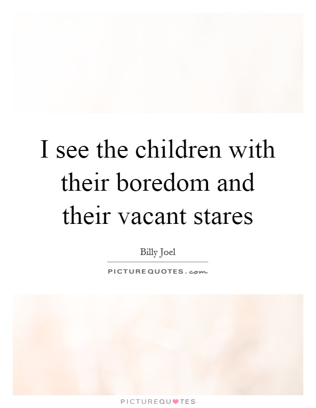 I see the children with their boredom and their vacant stares Picture Quote #1