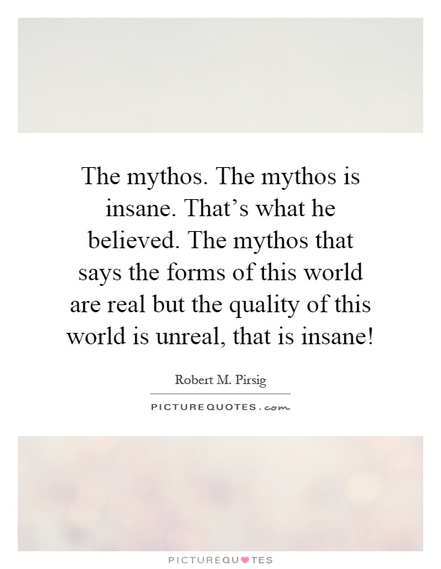 The mythos. The mythos is insane. That's what he believed. The