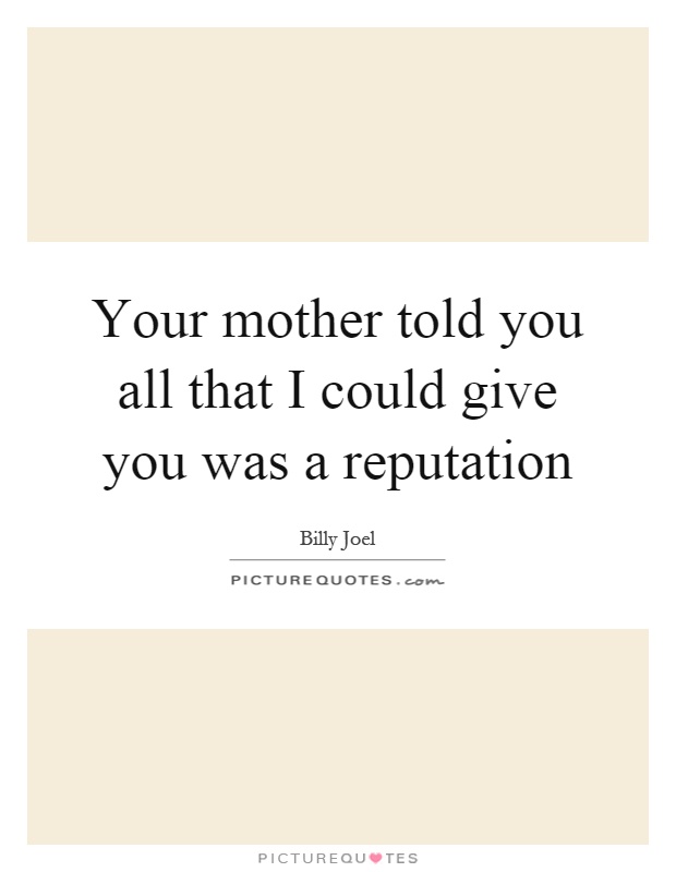 Your mother told you all that I could give you was a reputation Picture Quote #1