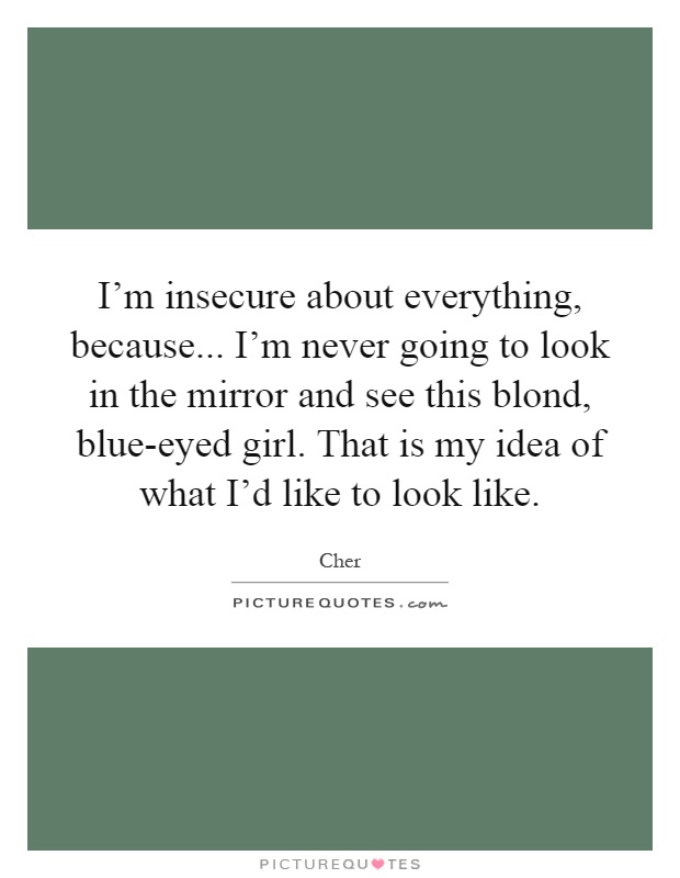 I’m insecure about everything, because... I’m never going to look in the mirror and see this blond, blue-eyed girl. That is my idea of what I’d like to look like Picture Quote #1