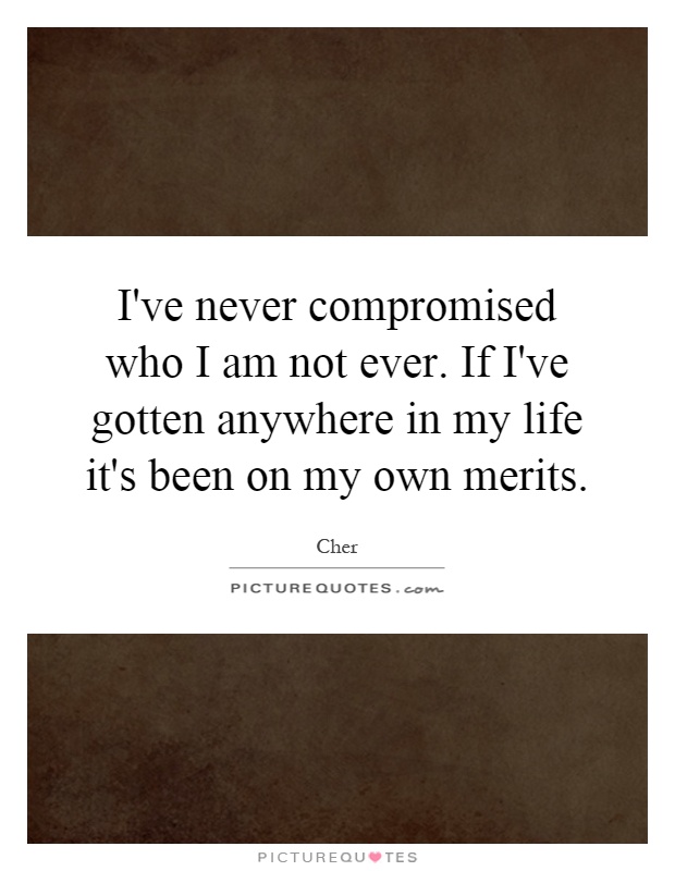 I've never compromised who I am not ever. If I've gotten anywhere in my life it's been on my own merits Picture Quote #1