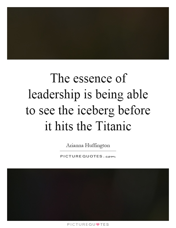 The essence of leadership is being able to see the iceberg before it hits the Titanic Picture Quote #1