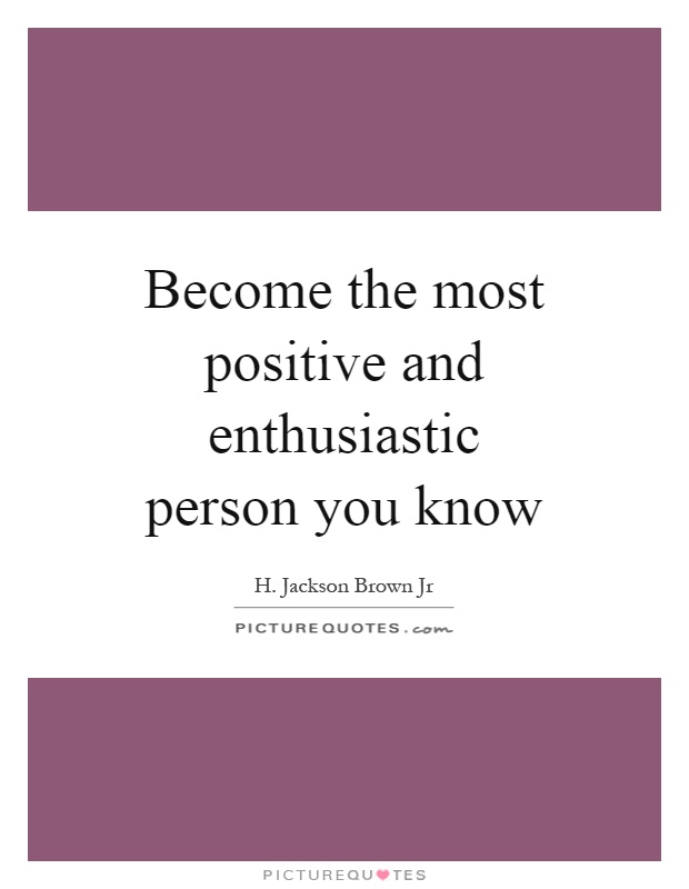 Become the most positive and enthusiastic person you know Picture Quote #1