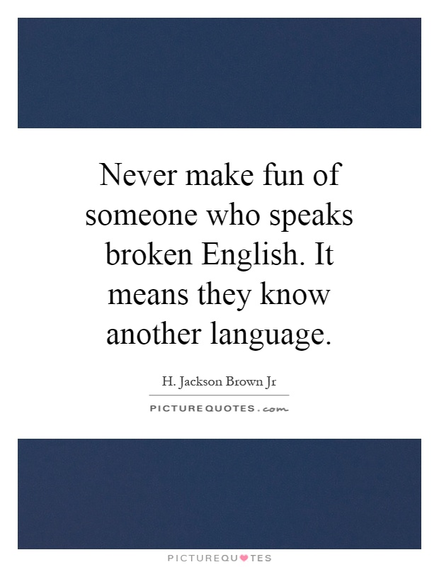 Never make fun of someone who speaks broken English. It means they know another language Picture Quote #1