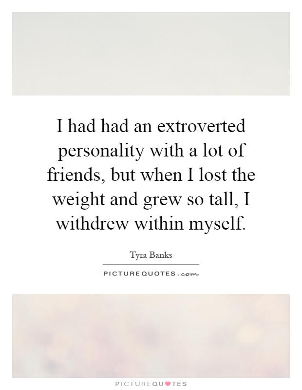I had had an extroverted personality with a lot of friends, but when I lost the weight and grew so tall, I withdrew within myself Picture Quote #1