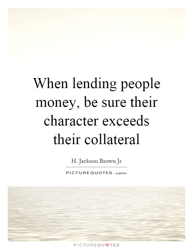 When lending people money, be sure their character exceeds their collateral Picture Quote #1