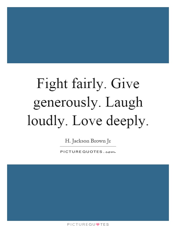 Fight fairly. Give generously. Laugh loudly. Love deeply Picture Quote #1