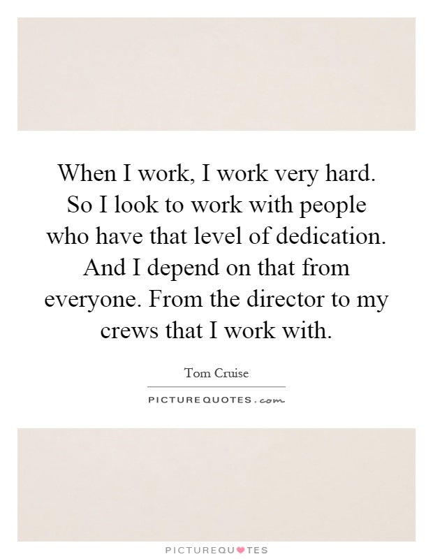 When I work, I work very hard. So I look to work with people who have that level of dedication. And I depend on that from everyone. From the director to my crews that I work with Picture Quote #1