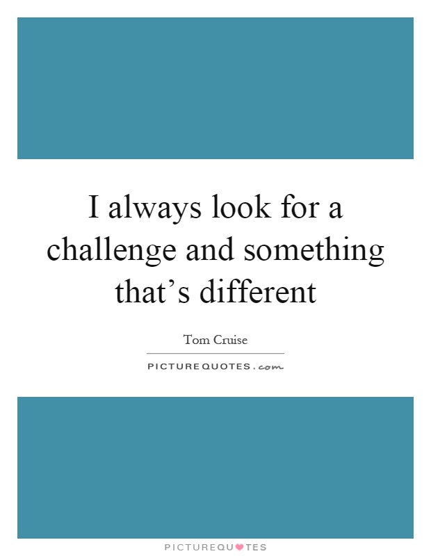 I always look for a challenge and something that’s different Picture Quote #1
