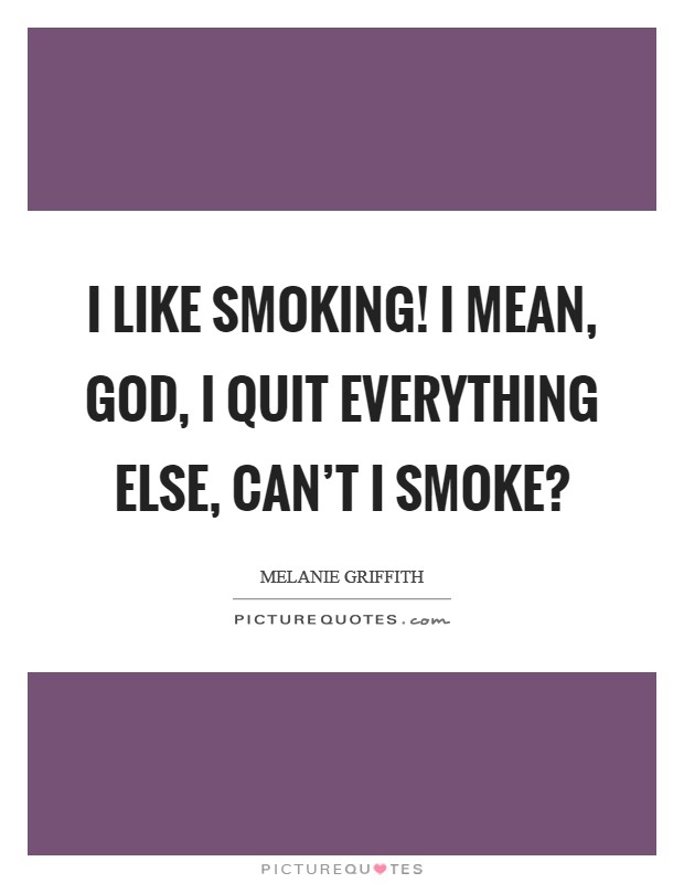 I like smoking! I mean, God, I quit everything else, can’t I smoke? Picture Quote #1