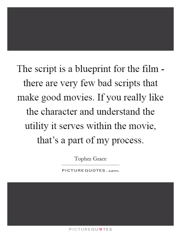 The script is a blueprint for the film - there are very few bad scripts that make good movies. If you really like the character and understand the utility it serves within the movie, that’s a part of my process Picture Quote #1