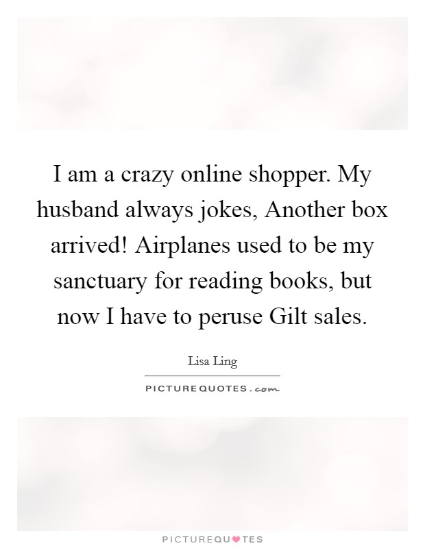 I am a crazy online shopper. My husband always jokes, Another box arrived! Airplanes used to be my sanctuary for reading books, but now I have to peruse Gilt sales Picture Quote #1