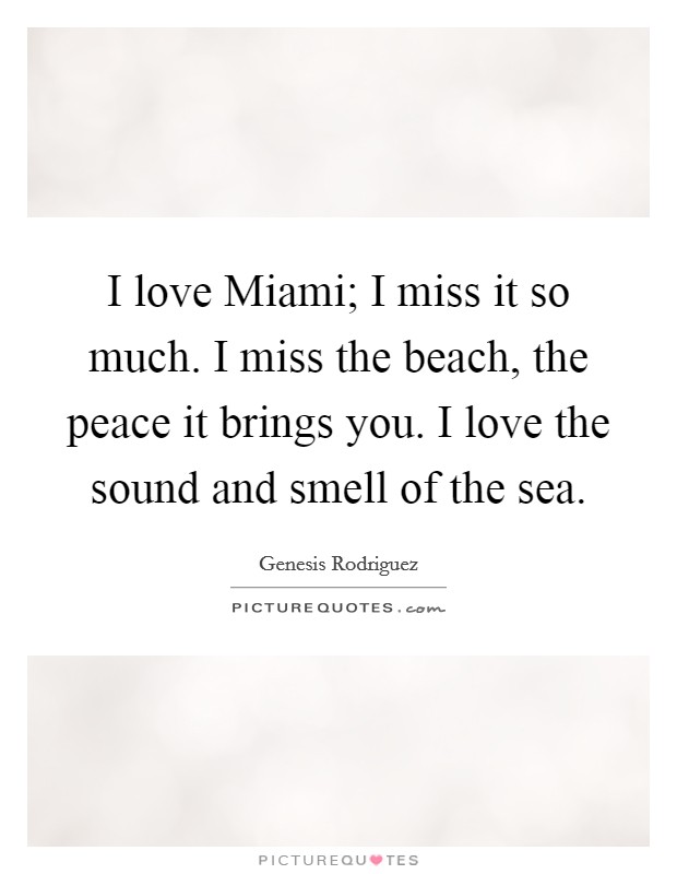 I love Miami; I miss it so much. I miss the beach, the peace it brings you. I love the sound and smell of the sea Picture Quote #1